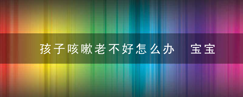 孩子咳嗽老不好怎么办 宝宝咳嗽吃什么好